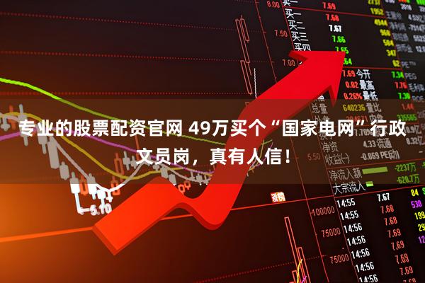 专业的股票配资官网 49万买个“国家电网”行政文员岗，真有人信！