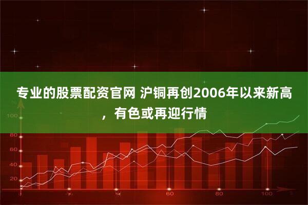 专业的股票配资官网 沪铜再创2006年以来新高，有色或再迎行情