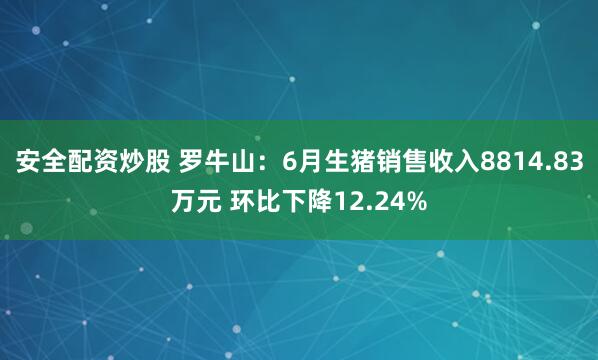 安全配资炒股 罗牛山：6月生猪销售收入8814.83万元 环比下降12.24%