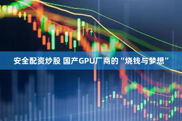 安全配资炒股 国产GPU厂商的“烧钱与梦想”