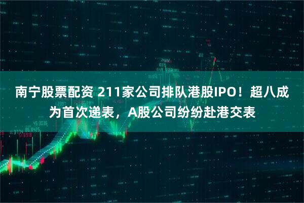 南宁股票配资 211家公司排队港股IPO！超八成为首次递表，A股公司纷纷赴港交表