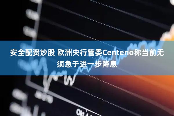 安全配资炒股 欧洲央行管委Centeno称当前无须急于进一步降息