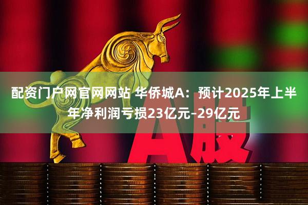 配资门户网官网网站 华侨城A：预计2025年上半年净利润亏损23亿元–29亿元