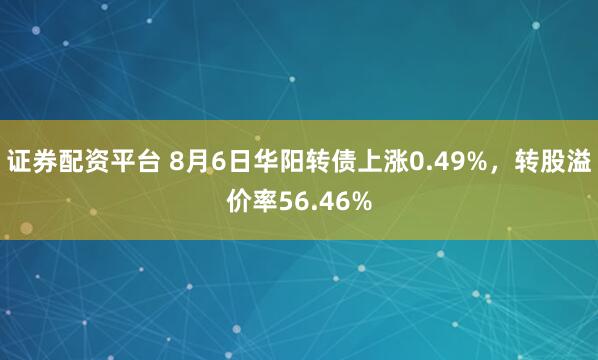证券配资平台 8月6日华阳转债上涨0.49%，转股溢价率56.46%