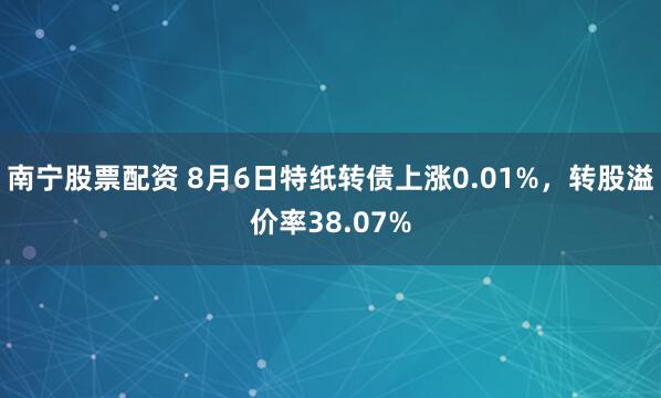 南宁股票配资 8月6日特纸转债上涨0.01%，转股溢价率38.07%