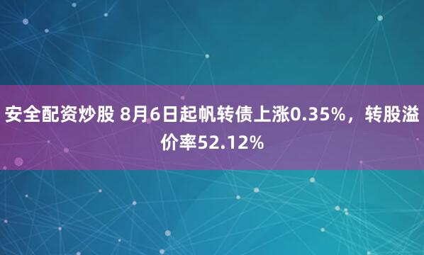 安全配资炒股 8月6日起帆转债上涨0.35%，转股溢价率52.12%