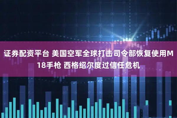 证券配资平台 美国空军全球打击司令部恢复使用M18手枪 西格绍尔度过信任危机