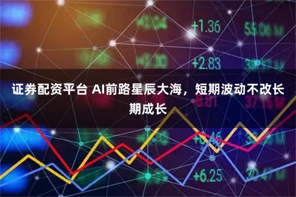 证券配资平台 AI前路星辰大海，短期波动不改长期成长