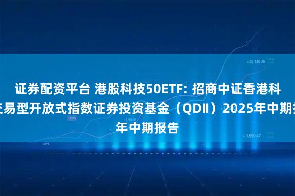 证券配资平台 港股科技50ETF: 招商中证香港科技交易型开放式指数证券投资基金（QDII）2025年中期报告