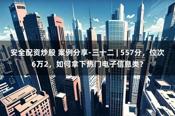 安全配资炒股 案例分享-三十二 | 557分，位次6万2，如何拿下热门电子信息类？