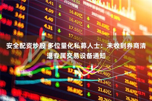 安全配资炒股 多位量化私募人士：未收到券商清退专属交易设备通知