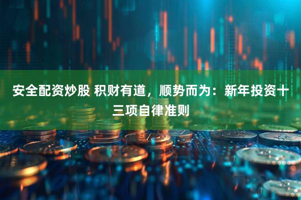 安全配资炒股 积财有道，顺势而为：新年投资十三项自律准则