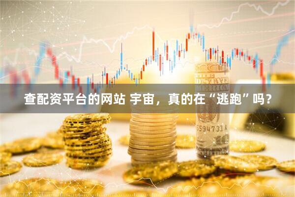 查配资平台的网站 宇宙，真的在“逃跑”吗？