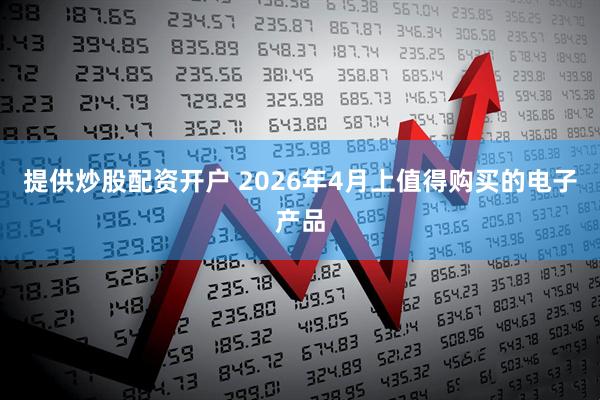 提供炒股配资开户 2026年4月上值得购买的电子产品