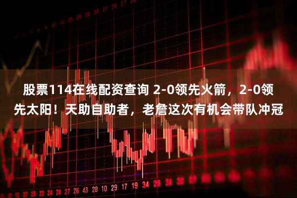 股票114在线配资查询 2-0领先火箭，2-0领先太阳！天助自助者，老詹这次有机会带队冲冠
