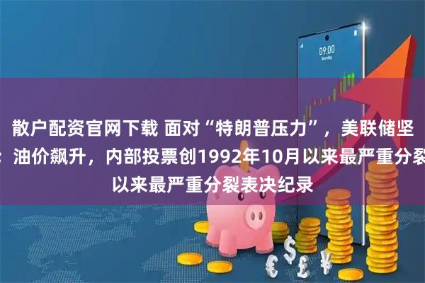 散户配资官网下载 面对“特朗普压力”，美联储坚持不降息；油价飙升，内部投票创1992年10月以来最严重分裂表决纪录