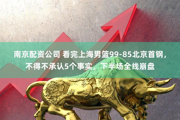 南京配资公司 看完上海男篮99-85北京首钢，不得不承认5个事实，下半场全线崩盘